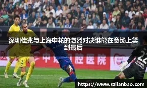 深圳佳兆与上海申花的激烈对决谁能在赛场上笑到最后
