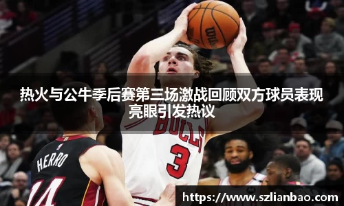 热火与公牛季后赛第三场激战回顾双方球员表现亮眼引发热议